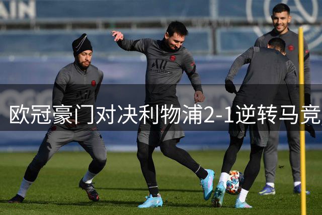 欧冠豪门对决利物浦2-1逆转马竞 西甲劲旅遭遇五连败