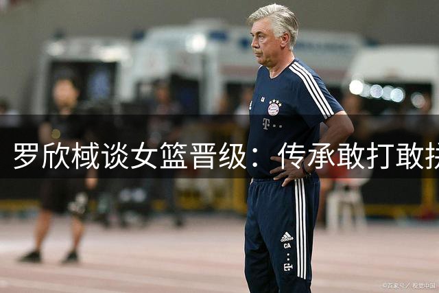 罗欣棫谈女篮晋级：传承敢打敢拼精神