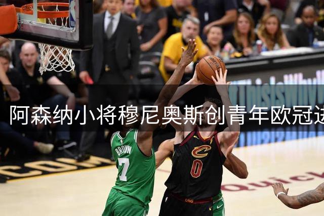 阿森纳小将穆尼奥斯创青年欧冠进球新纪录
